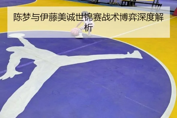 陈梦与伊藤美诚世锦赛战术博弈深度解析